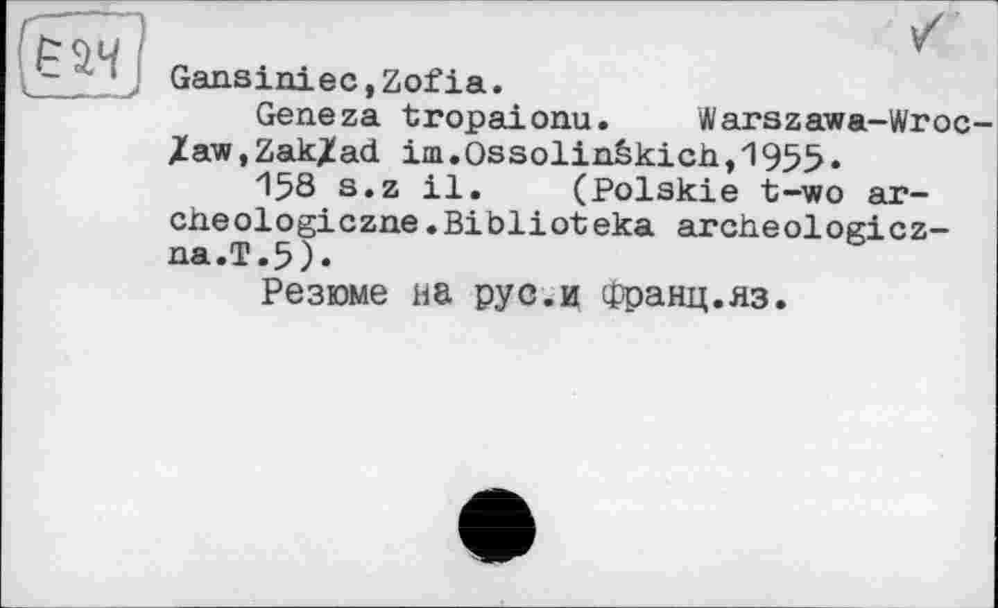 ﻿Gansiniec,Zof ia.
Geneza tropaionu.	Warszawa-Wroc-
/aWjZak^ad im.Ossolin&kicht1955.
15S s»z il. (Polskie t-wo ar-cheologiczne.Biblioteka archeologicz-na.T.5).
Резюме на рус.и Франц.яз.